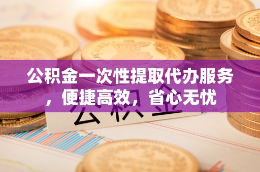乌拉特后旗公积金一次性提取代办服务，便捷高效，省心无忧