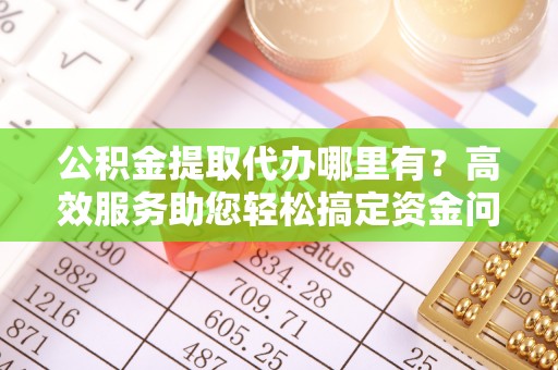 乌拉特后旗公积金提取代办哪里有？高效服务助您轻松搞定资金问题