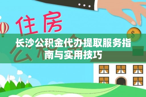 乌拉特后旗长沙公积金代办提取服务指南与实用技巧