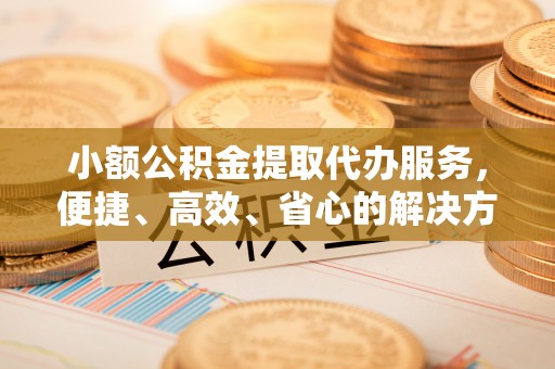 乌拉特后旗小额公积金提取代办服务，便捷、高效、省心的解决方案
