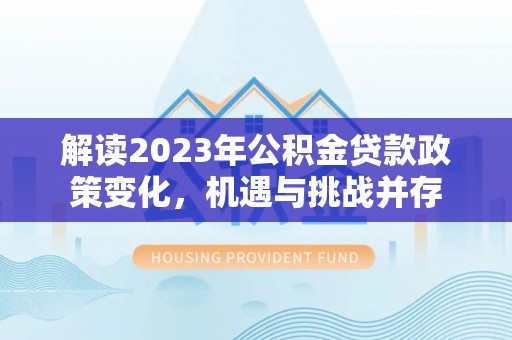 乌拉特后旗解读2023年公积金贷款政策变化，机遇与挑战并存