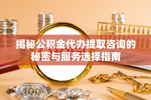 乌拉特后旗揭秘公积金代办提取咨询的秘密与服务选择指南