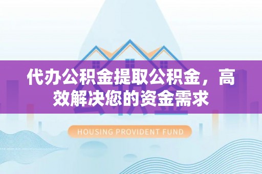 乌拉特后旗代办公积金提取公积金，高效解决您的资金需求