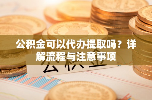 乌拉特后旗公积金可以代办提取吗？详解流程与注意事项