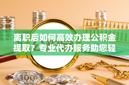 乌拉特后旗离职后如何高效办理公积金提取？专业代办服务助您轻松搞定