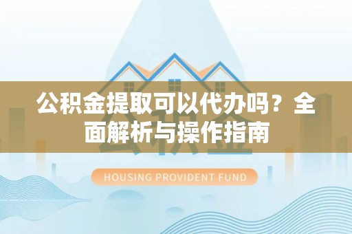乌拉特后旗公积金提取可以代办吗？全面解析与操作指南
