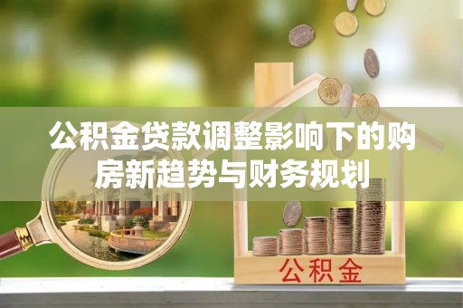 乌拉特后旗公积金贷款调整影响下的购房新趋势与财务规划