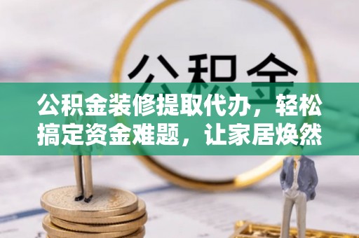 乌拉特后旗公积金装修提取代办，轻松搞定资金难题，让家居焕然一新