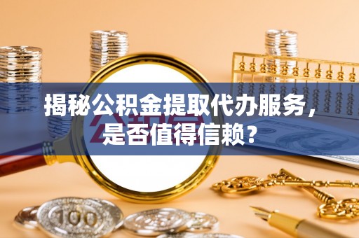 乌拉特后旗揭秘公积金提取代办服务，是否值得信赖？