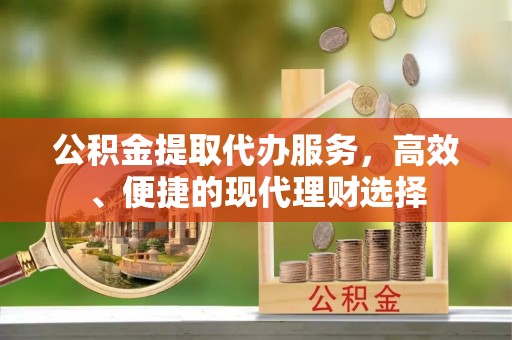 乌拉特后旗公积金提取代办服务，高效、便捷的现代理财选择