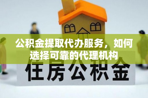 乌拉特后旗公积金提取代办服务，如何选择可靠的代理机构