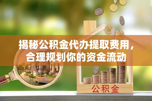 乌拉特后旗揭秘公积金代办提取费用，合理规划你的资金流动