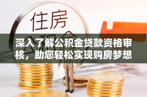 乌拉特后旗深入了解公积金贷款资格审核，助您轻松实现购房梦想