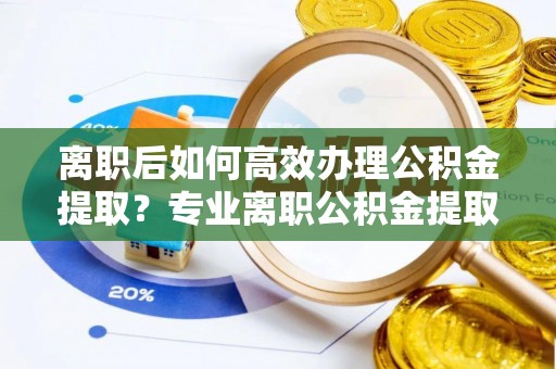 乌拉特后旗离职后如何高效办理公积金提取？专业离职公积金提取代办服务指南