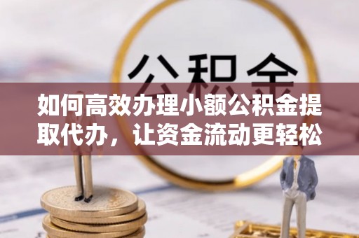 乌拉特后旗如何高效办理小额公积金提取代办，让资金流动更轻松
