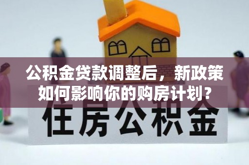 乌拉特后旗公积金贷款调整后，新政策如何影响你的购房计划？
