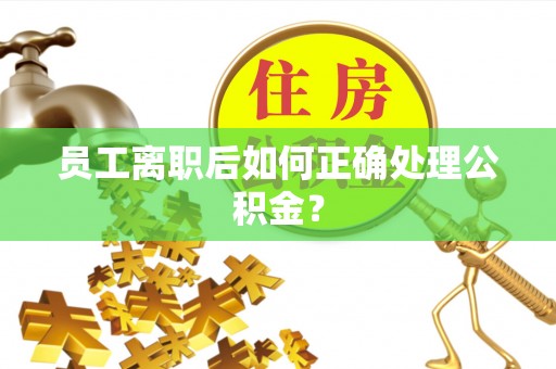 乌拉特后旗员工离职后如何正确处理公积金？