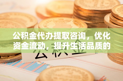 乌拉特后旗公积金代办提取咨询，优化资金流动，提升生活品质的明智选择