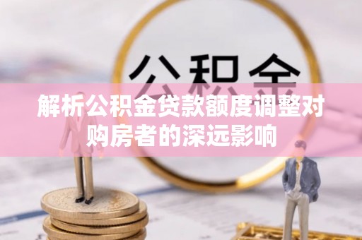 乌拉特后旗解析公积金贷款额度调整对购房者的深远影响