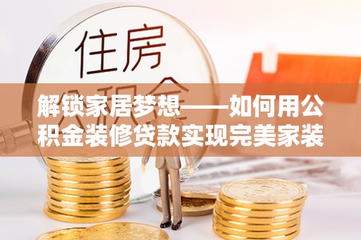乌拉特后旗解锁家居梦想——如何用公积金装修贷款实现完美家装