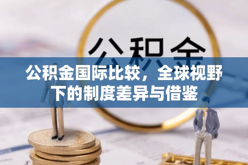 乌拉特后旗公积金国际比较，全球视野下的制度差异与借鉴