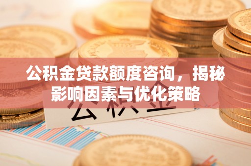 乌拉特后旗公积金贷款额度咨询，揭秘影响因素与优化策略