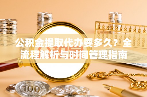 乌拉特后旗公积金提取代办要多久？全流程解析与时间管理指南