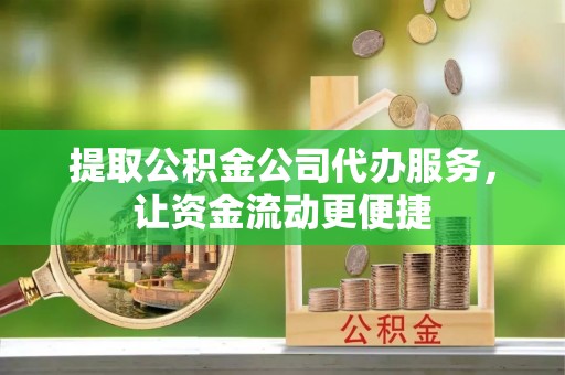 乌拉特后旗提取公积金公司代办服务，让资金流动更便捷