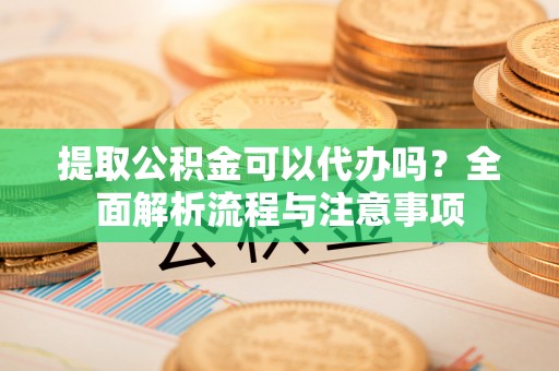 乌拉特后旗提取公积金可以代办吗？全面解析流程与注意事项