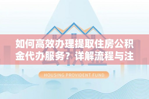 乌拉特后旗如何高效办理提取住房公积金代办服务？详解流程与注意事项