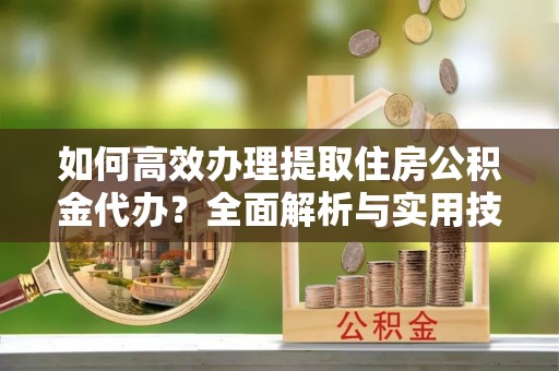 乌拉特后旗如何高效办理提取住房公积金代办？全面解析与实用技巧