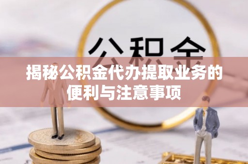 乌拉特后旗揭秘公积金代办提取业务的便利与注意事项