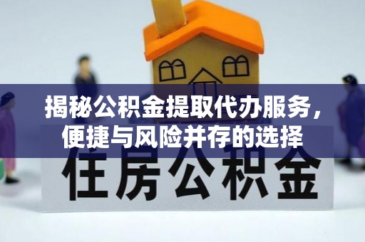 乌拉特后旗揭秘公积金提取代办服务，便捷与风险并存的选择