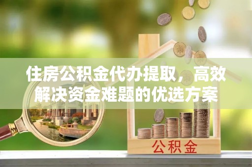 乌拉特后旗住房公积金代办提取，高效解决资金难题的优选方案