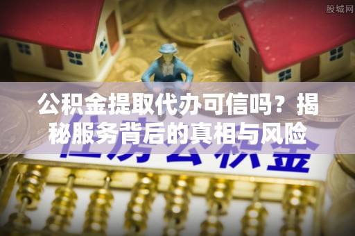 乌拉特后旗公积金提取代办可信吗？揭秘服务背后的真相与风险