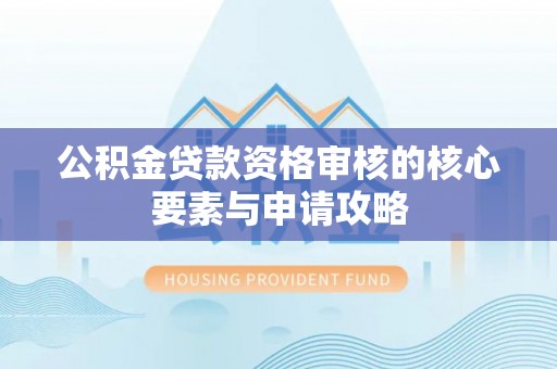 乌拉特后旗公积金贷款资格审核的核心要素与申请攻略