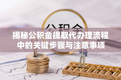 乌拉特后旗揭秘公积金提取代办理流程中的关键步骤与注意事项
