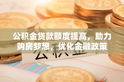 乌拉特后旗公积金贷款额度提高，助力购房梦想，优化金融政策