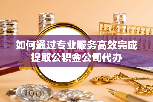 乌拉特后旗如何通过专业服务高效完成提取公积金公司代办