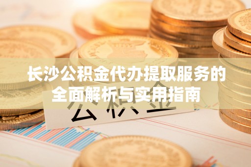 乌拉特后旗长沙公积金代办提取服务的全面解析与实用指南