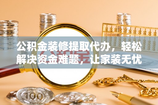 乌拉特后旗公积金装修提取代办，轻松解决资金难题，让家装无忧
