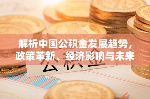 乌拉特后旗解析中国公积金发展趋势，政策革新、经济影响与未来展望