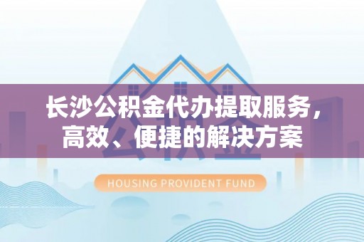 乌拉特后旗长沙公积金代办提取服务，高效、便捷的解决方案