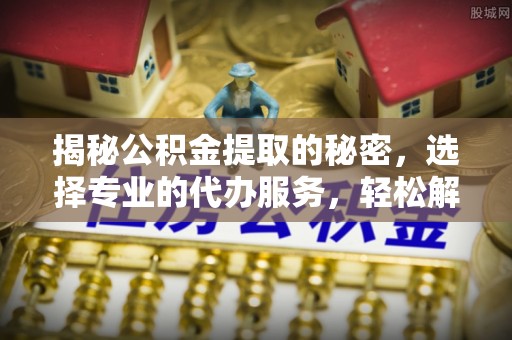 乌拉特后旗揭秘公积金提取的秘密，选择专业的代办服务，轻松解决你的难题