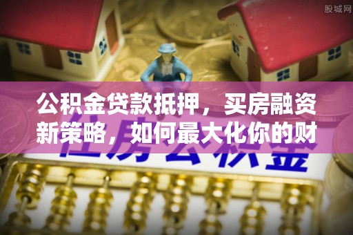 乌拉特后旗公积金贷款抵押，买房融资新策略，如何最大化你的财务自由