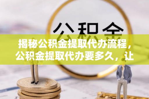 乌拉特后旗揭秘公积金提取代办流程，公积金提取代办要多久，让你心中有数