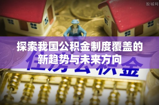 乌拉特后旗探索我国公积金制度覆盖的新趋势与未来方向