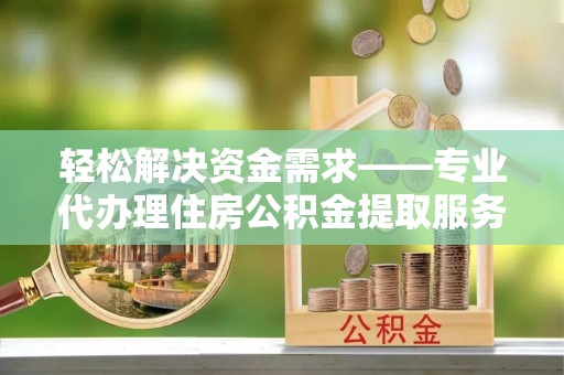 乌拉特后旗轻松解决资金需求——专业代办理住房公积金提取服务