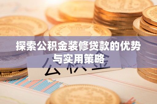 乌拉特后旗探索公积金装修贷款的优势与实用策略