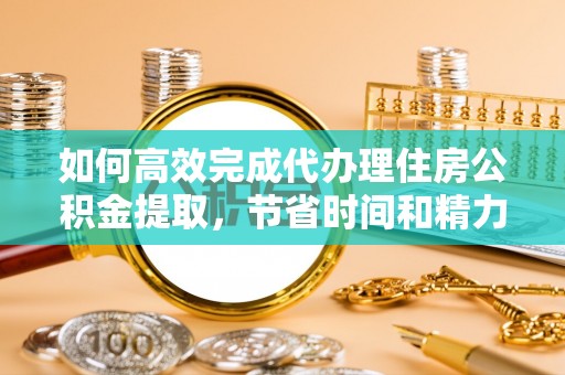 乌拉特后旗如何高效完成代办理住房公积金提取，节省时间和精力？